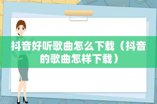 抖音好听歌曲怎么下载（抖音的歌曲怎样下载）