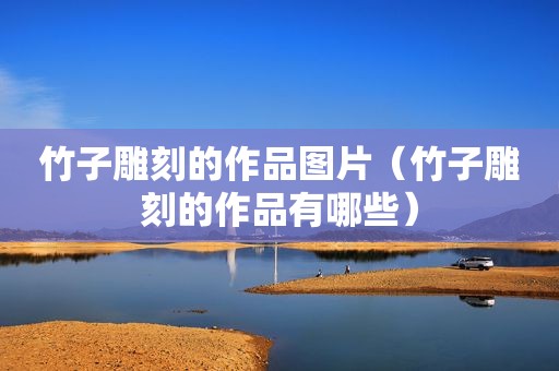竹子雕刻的作品图片（竹子雕刻的作品有哪些）