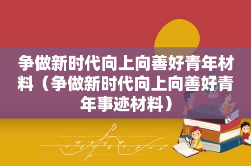 争做新时代向上向善好青年材料（争做新时代向上向善好青年事迹材料）