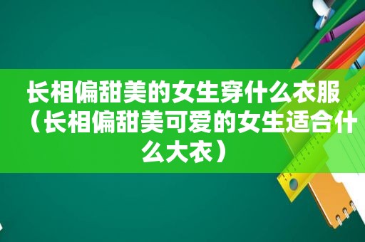 长相偏甜美的女生穿什么衣服（长相偏甜美可爱的女生适合什么大衣）