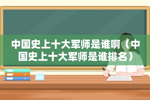 中国史上十大军师是谁啊（中国史上十大军师是谁排名）