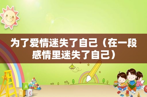 为了爱情迷失了自己（在一段感情里迷失了自己）