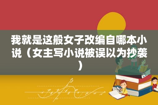 我就是这般女子改编自哪本小说（女主写小说被误以为抄袭）