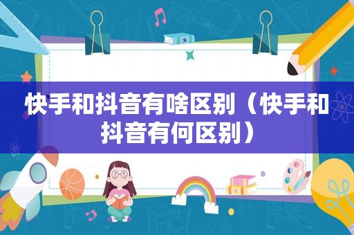 快手和抖音有啥区别（快手和抖音有何区别）