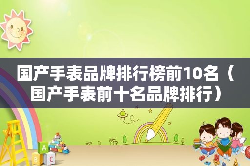 国产手表品牌排行榜前10名（国产手表前十名品牌排行）