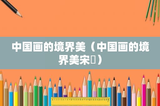 中国画的境界美（中国画的境界美宋湲）