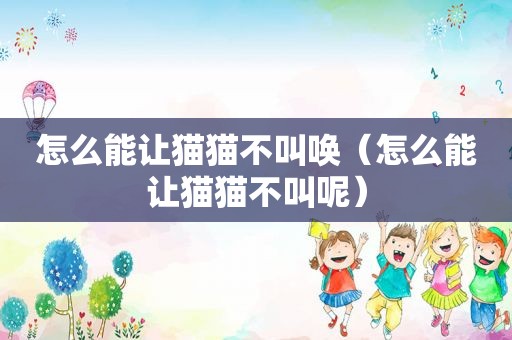 怎么能让猫猫不叫唤（怎么能让猫猫不叫呢）