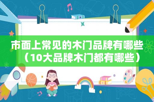 市面上常见的木门品牌有哪些（10大品牌木门都有哪些）