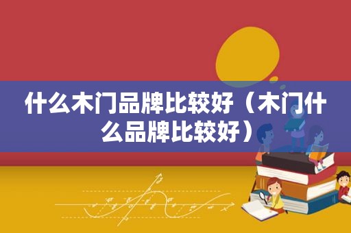 什么木门品牌比较好（木门什么品牌比较好）