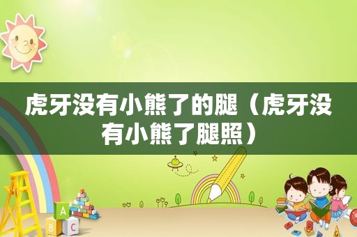 虎牙没有小熊了的腿（虎牙没有小熊了腿照）