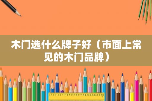 木门选什么牌子好（市面上常见的木门品牌）
