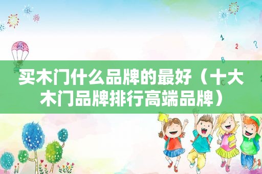 买木门什么品牌的最好（十大木门品牌排行高端品牌）