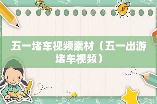 五一堵车视频素材（五一出游堵车视频）