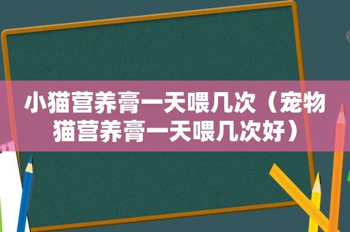 小猫营养膏一天喂几次（宠物猫营养膏一天喂几次好）
