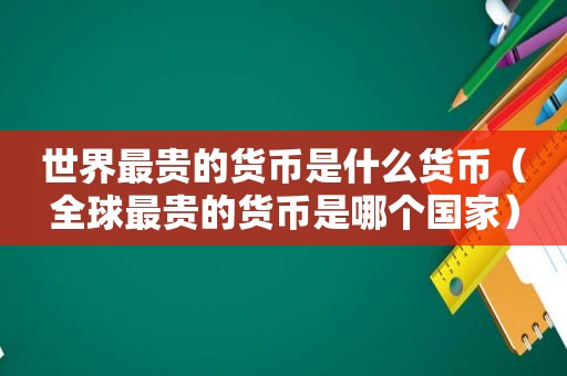 世界最贵的货币是什么货币（全球最贵的货币是哪个国家）