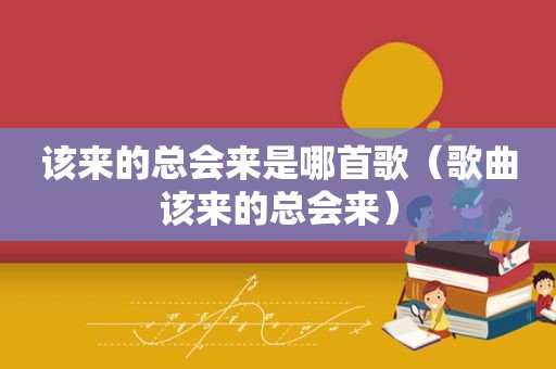 该来的总会来是哪首歌（歌曲该来的总会来）