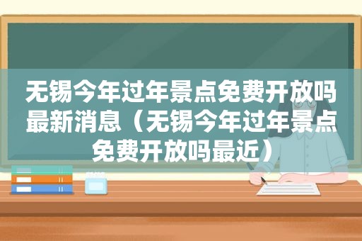 无锡今年过年景点免费开放吗最新消息（无锡今年过年景点免费开放吗最近）