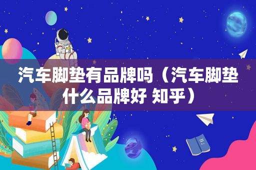 汽车脚垫有品牌吗（汽车脚垫什么品牌好 知乎）
