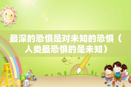 最深的恐惧是对未知的恐惧（人类最恐惧的是未知）