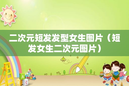 二次元短发发型女生图片（短发女生二次元图片）