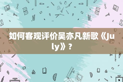 如何客观评价吴亦凡新歌《July》？