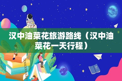 汉中油菜花旅游路线（汉中油菜花一天行程）