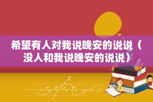 希望有人对我说晚安的说说（没人和我说晚安的说说）