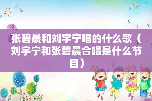 张碧晨和刘宇宁唱的什么歌（刘宇宁和张碧晨合唱是什么节目）
