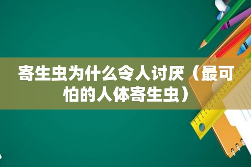 寄生虫为什么令人讨厌（最可怕的人体寄生虫）