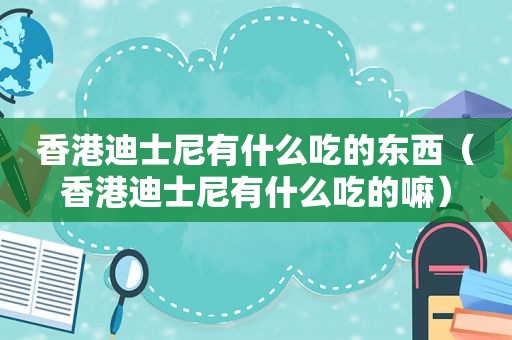 香港迪士尼有什么吃的东西（香港迪士尼有什么吃的嘛）