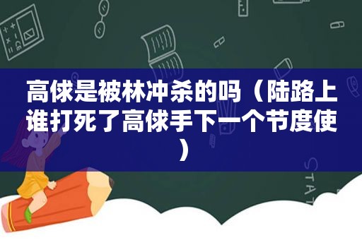 高俅是被林冲杀的吗（陆路上谁打死了高俅手下一个节度使）