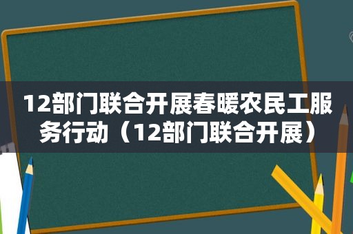 12部门联合开展春暖农民工服务行动（12部门联合开展）
