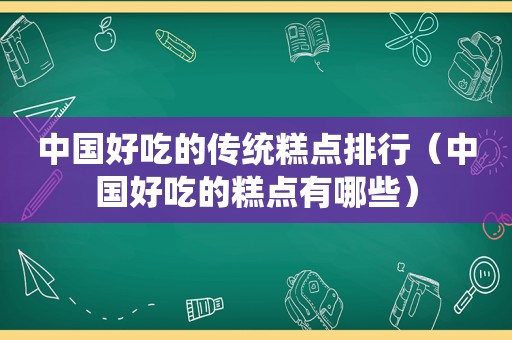 中国好吃的传统糕点排行（中国好吃的糕点有哪些）