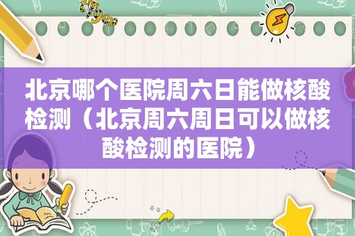 北京哪个医院周六日能做核酸检测（北京周六周日可以做核酸检测的医院）