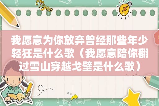 我愿意为你放弃曾经那些年少轻狂是什么歌（我愿意陪你翻过雪山穿越戈壁是什么歌）