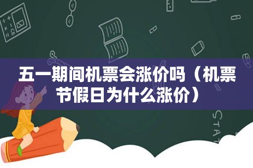 五一期间机票会涨价吗（机票节假日为什么涨价）