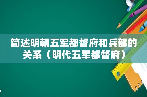 简述明朝五军都督府和兵部的关系（明代五军都督府）