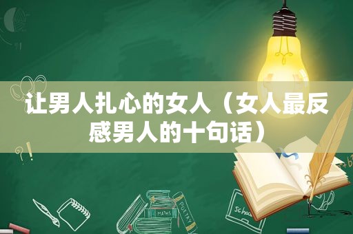 让男人扎心的女人（女人最反感男人的十句话）