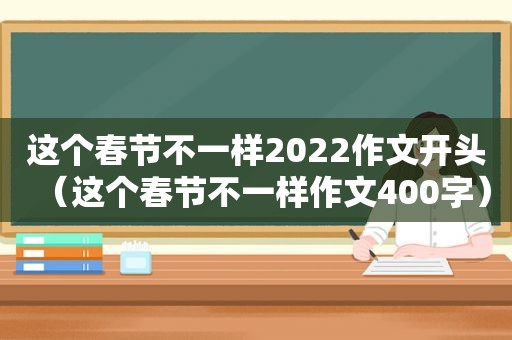 这个春节不一样2022作文开头（这个春节不一样作文400字）