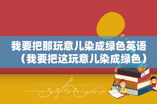 我要把那玩意儿染成绿色英语（我要把这玩意儿染成绿色）