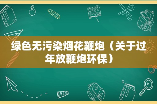 绿色无污染烟花鞭炮（关于过年放鞭炮环保）