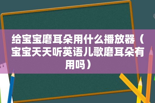 给宝宝磨耳朵用什么播放器（宝宝天天听英语儿歌磨耳朵有用吗）