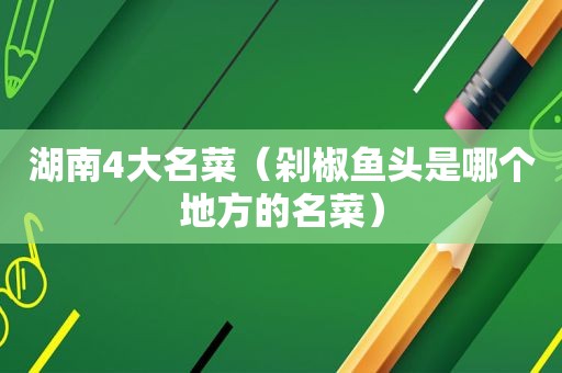 湖南4大名菜（剁椒鱼头是哪个地方的名菜）