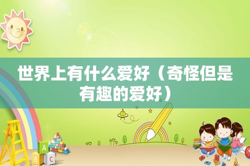 世界上有什么爱好（奇怪但是有趣的爱好）