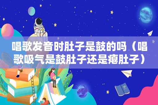 唱歌发音时肚子是鼓的吗（唱歌吸气是鼓肚子还是瘪肚子）