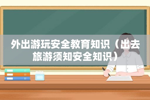 外出游玩安全教育知识（出去旅游须知安全知识）
