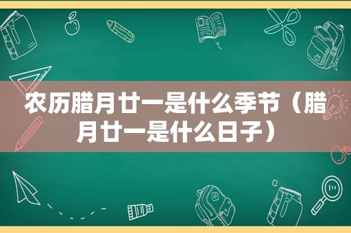 农历腊月廿一是什么季节（腊月廿一是什么日子）