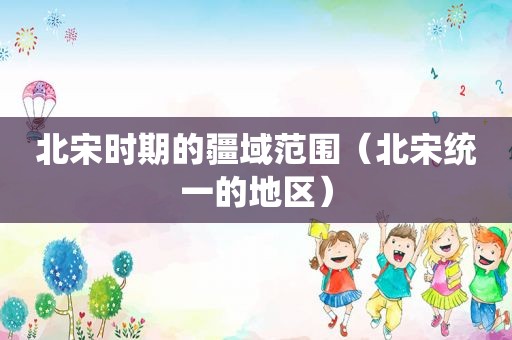 北宋时期的疆域范围（北宋统一的地区）