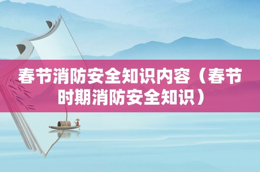 春节消防安全知识内容（春节时期消防安全知识）