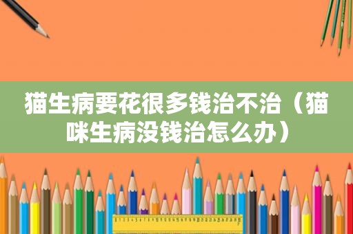 猫生病要花很多钱治不治（猫咪生病没钱治怎么办）